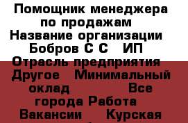 Помощник менеджера по продажам › Название организации ­ Бобров С.С., ИП › Отрасль предприятия ­ Другое › Минимальный оклад ­ 20 000 - Все города Работа » Вакансии   . Курская обл.